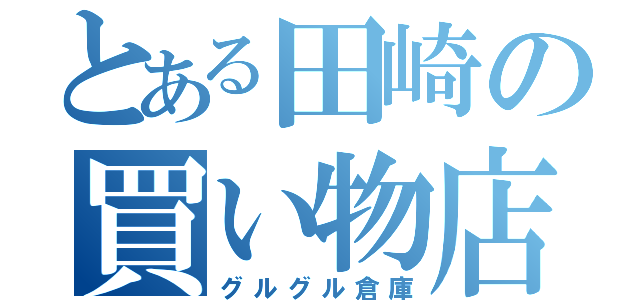 とある田崎の買い物店（グルグル倉庫）