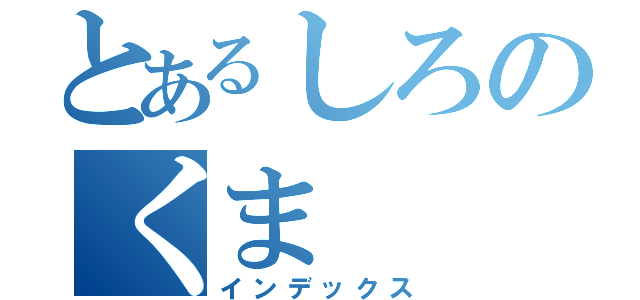 とあるしろのくま（インデックス）