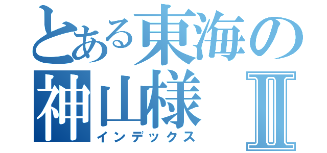 とある東海の神山様Ⅱ（インデックス）