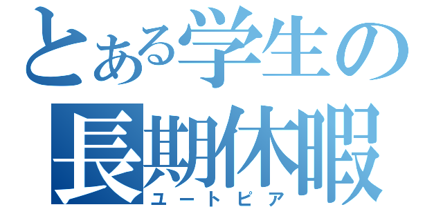 とある学生の長期休暇（ユートピア）