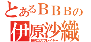 とあるＢＢＢの伊原沙織（宗教コスプレイヤー）