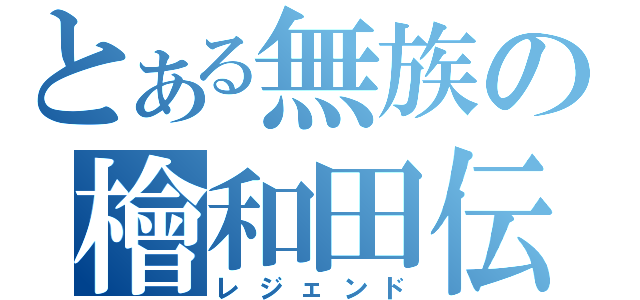 とある無族の檜和田伝（レジェンド）