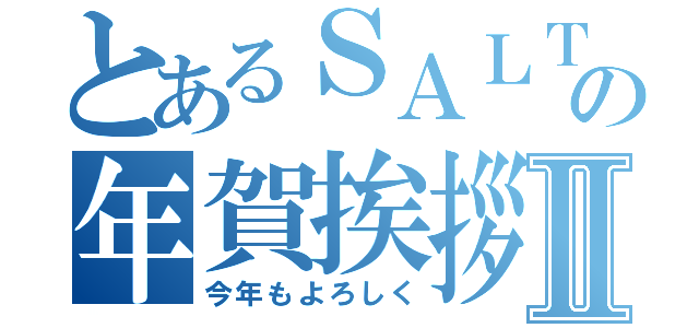 とあるＳＡＬＴの年賀挨拶Ⅱ（今年もよろしく）