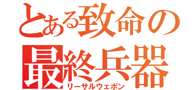 とある致命の最終兵器（リーサルウェポン）