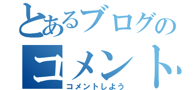 とあるブログのコメント欄（コメントしよう）