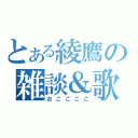 とある綾鷹の雑談＆歌放送（おごごごご）