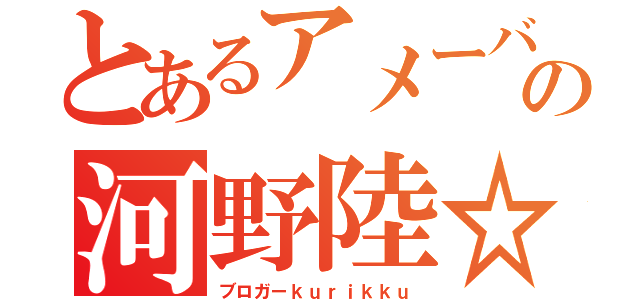 とあるアメーバの河野陸☆（ブロガーｋｕｒｉｋｋｕ）