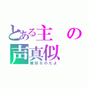 とある主の声真似（雑談なのだよ）