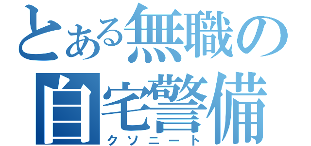 とある無職の自宅警備（クソニート）