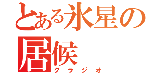 とある氷星の居候（グラジオ）