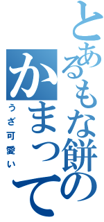 とあるもな餅のかまってちゃん（うざ可愛い）