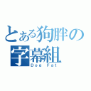 とある狗胖の字幕組（Ｄｏｇ Ｆａｔ）