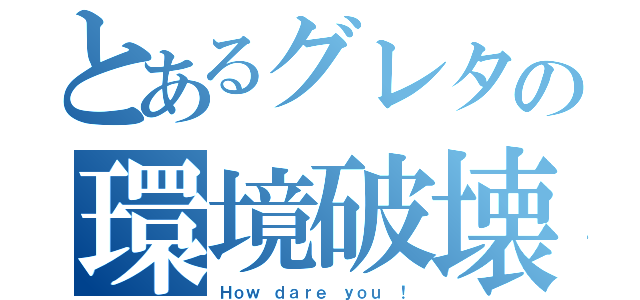 とあるグレタの環境破壊（Ｈｏｗ ｄａｒｅ ｙｏｕ ！）