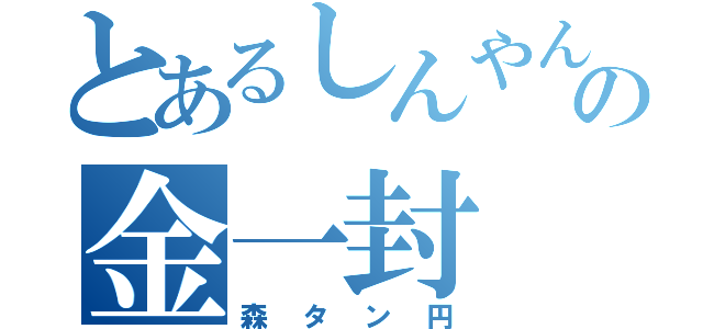 とあるしんやんの金一封（森タン円）