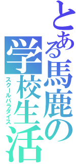 とある馬鹿の学校生活（スクールパラダイス）