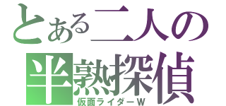 とある二人の半熟探偵（仮面ライダーＷ）