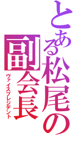 とある松尾の副会長（ヴァイスプレジデント）