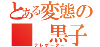 とある変態の  黒子 （テレポーター）