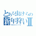 とある虫けらの新年狩いⅡ（ＰＯＷＥＲＤｂｙモソハソーズ（仮））