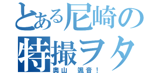 とある尼崎の特撮ヲタ（奥山 颯音！）