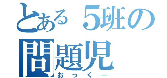 とある５班の問題児（おっくー）