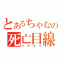 とあるちゃむの死亡目線（イキザマ）