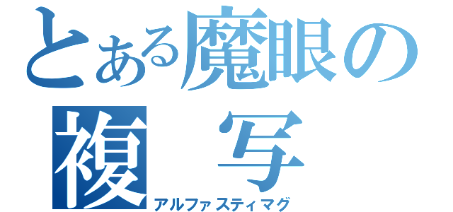 とある魔眼の複　写　眼（アルファスティマグ）