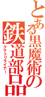 とある黒魔術の鉄道部品（クマトリライナー）