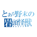 とある野末の岩頭怪獣（ボスゴドラ）