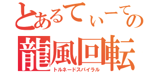 とあるてぃーてぃーの龍風回転脚（トルネードスパイラル）