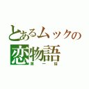 とあるムックの恋物語（第一話）