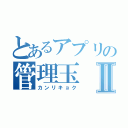 とあるアプリの管理玉Ⅱ（カンリキョク）