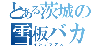 とある茨城の雪板バカ（インデックス）