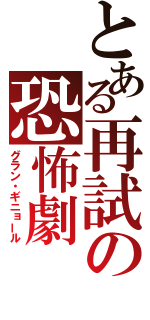 とある再試の恐怖劇（グラン・ギニョール）
