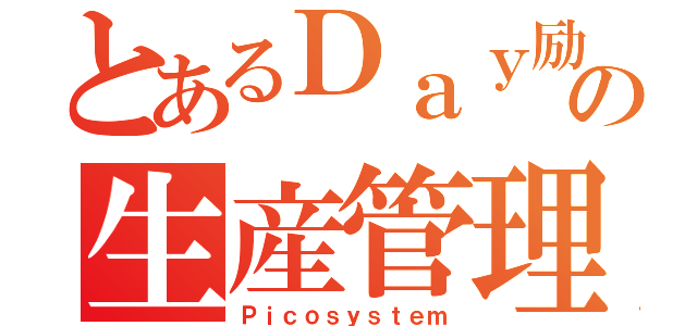 とあるＤａｙ励の生産管理（Ｐｉｃｏｓｙｓｔｅｍ）