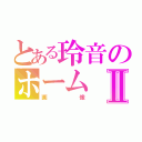 とある玲音のホームⅡ（画像）