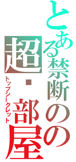 とある禁断のの超㊙部屋（トップシークレット）