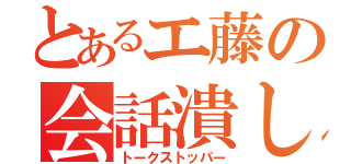 とあるエ藤の会話潰し（トークストッパー）