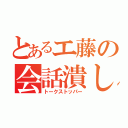 とあるエ藤の会話潰し（トークストッパー）