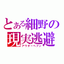 とある細野の現実逃避（アウターヘブン）