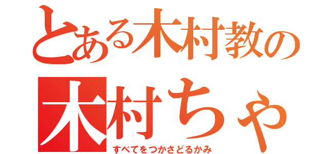 とある木村教の木村ちゃん（すべてをつかさどるかみ）