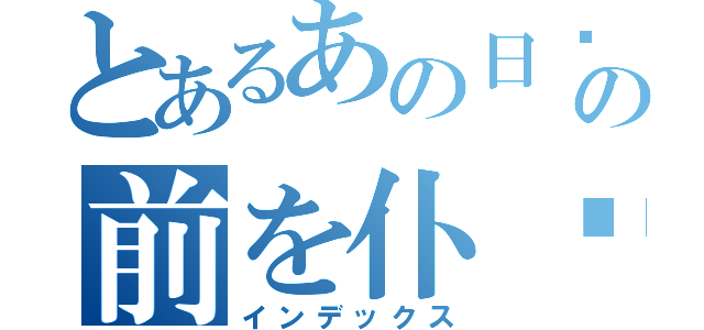 とあるあの日见た花の前を仆达はまだ知らない。（インデックス）