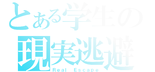 とある学生の現実逃避（Ｒｅａｌ Ｅｓｃａｐｅ）