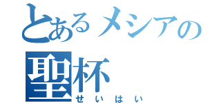 とあるメシアの聖杯（せいはい）