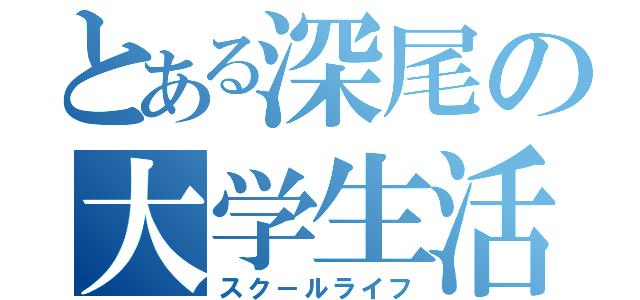 とある深尾の大学生活（スク－ルライフ）