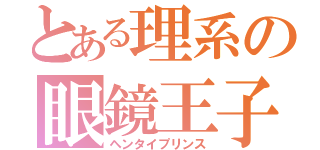 とある理系の眼鏡王子（ヘンタイプリンス）