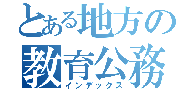 とある地方の教育公務員（インデックス）