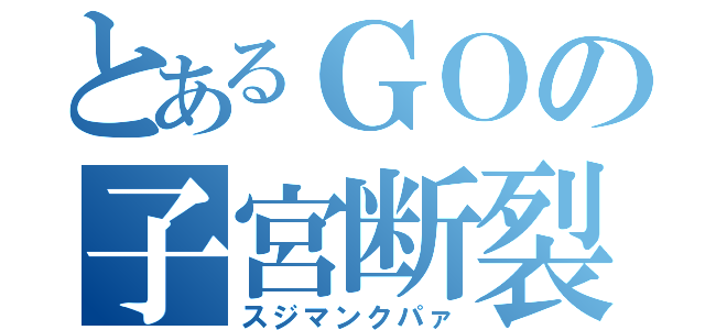 とあるＧＯの子宮断裂（スジマンクパァ）