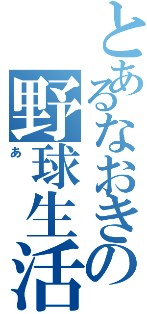 とあるなおきの野球生活（あ）