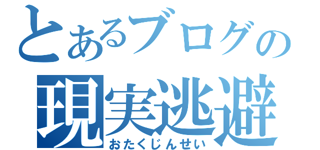 とあるブログの現実逃避（おたくじんせい）